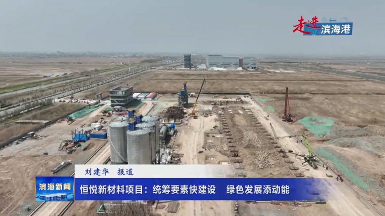 【走進濱海港】恒悅新材料項目：統(tǒng)籌要素快建設(shè)
